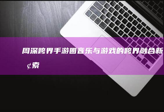 周深跨界手游圈：音乐与游戏的跨界融合新探索