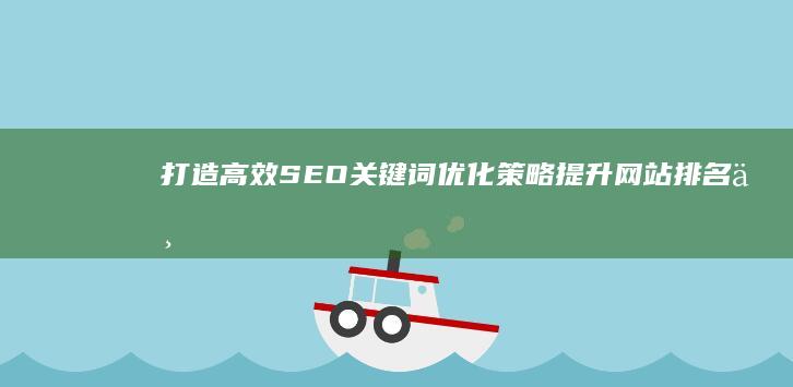 打造高效SEO关键词优化策略：提升网站排名与流量